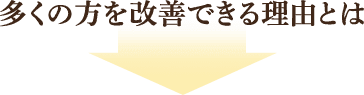 多くの方を改善できる理由とは