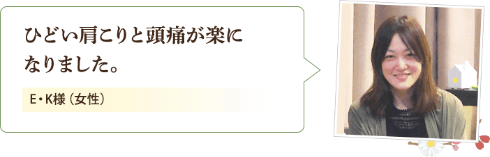 ひどい肩こりと頭痛が楽になりました