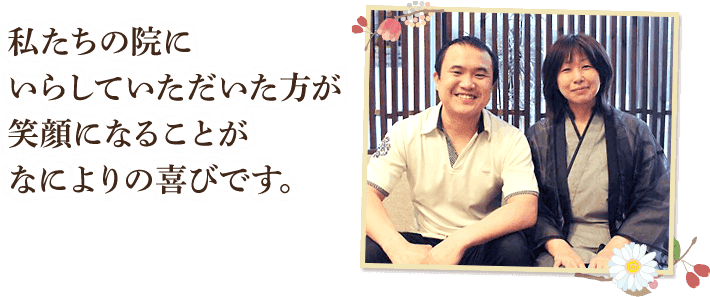 私たちの院にいらしていただいた方が笑顔になることがなによりの喜びです。